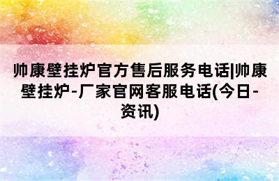 帅康壁挂炉官方售后服务电话|帅康壁挂炉-厂家官网客服电话(今日-资讯)